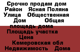 Срочно продам дом › Район ­ Ясная Поляна › Улица ­ Общественная › Дом ­ 100 › Общая площадь дома ­ 43 › Площадь участка ­ 6 › Цена ­ 550 000 - Кемеровская обл. Недвижимость » Дома, коттеджи, дачи продажа   . Кемеровская обл.